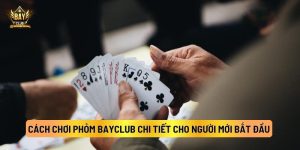Cách Chơi Phỏm BayClub Chi Tiết Cho Người Mới Bắt Đầu