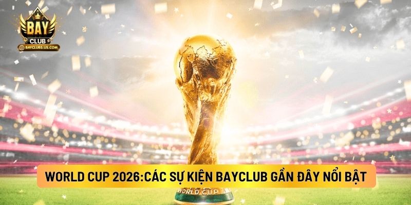 World Cup 2026:Các Sự Kiện Bayclub Gần Đây Nổi Bật